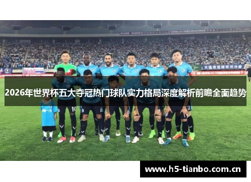 2026年世界杯五大夺冠热门球队实力格局深度解析前瞻全面趋势