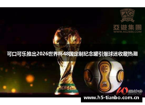可口可乐推出2026世界杯48国定制纪念罐引爆球迷收藏热潮
